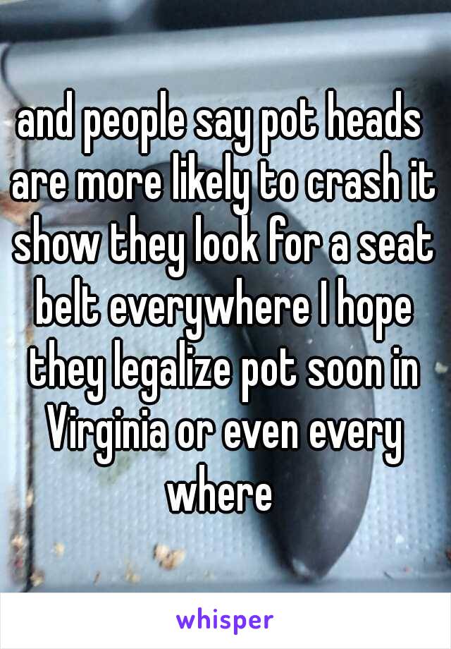 and people say pot heads are more likely to crash it show they look for a seat belt everywhere I hope they legalize pot soon in Virginia or even every where 