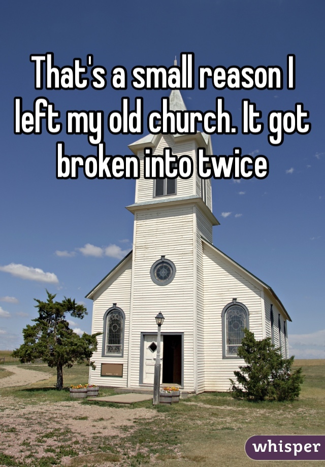 That's a small reason I left my old church. It got broken into twice