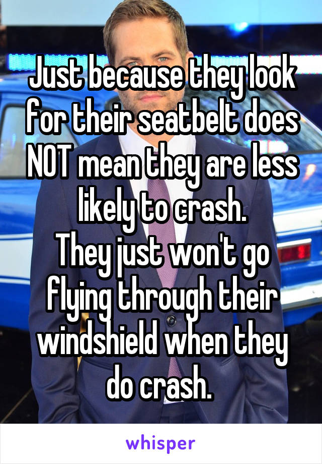 Just because they look for their seatbelt does NOT mean they are less likely to crash.
They just won't go flying through their windshield when they do crash. 
