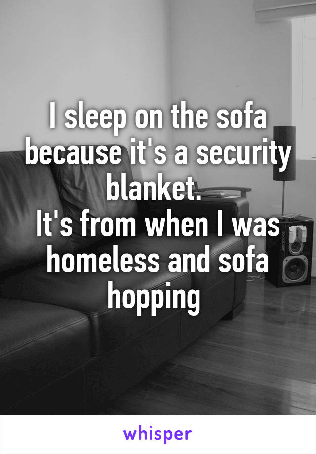 I sleep on the sofa because it's a security blanket. 
It's from when I was homeless and sofa hopping 
