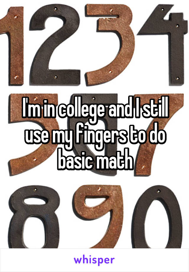 I'm in college and I still use my fingers to do basic math