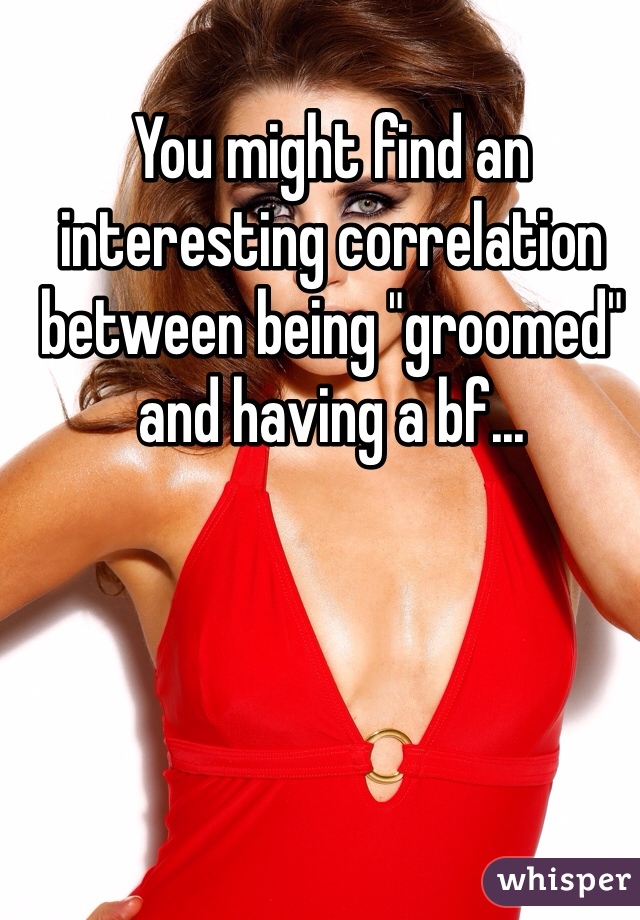 You might find an interesting correlation between being "groomed" and having a bf...