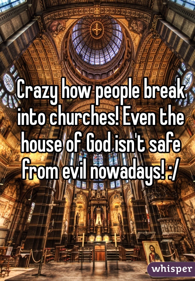 Crazy how people break into churches! Even the house of God isn't safe from evil nowadays! :/ 