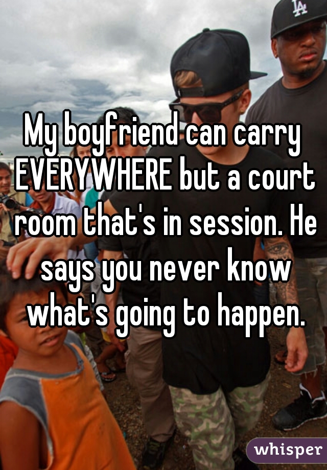 My boyfriend can carry EVERYWHERE but a court room that's in session. He says you never know what's going to happen.