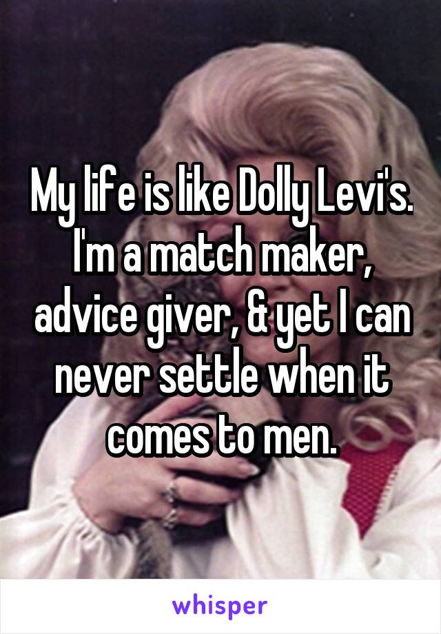 My life is like Dolly Levi's. I'm a match maker, advice giver, & yet I can never settle when it comes to men.
