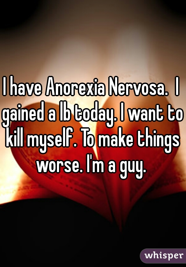 I have Anorexia Nervosa.  I gained a lb today. I want to kill myself. To make things worse. I'm a guy. 