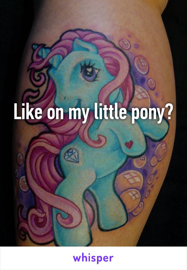 Like on my little pony? 
