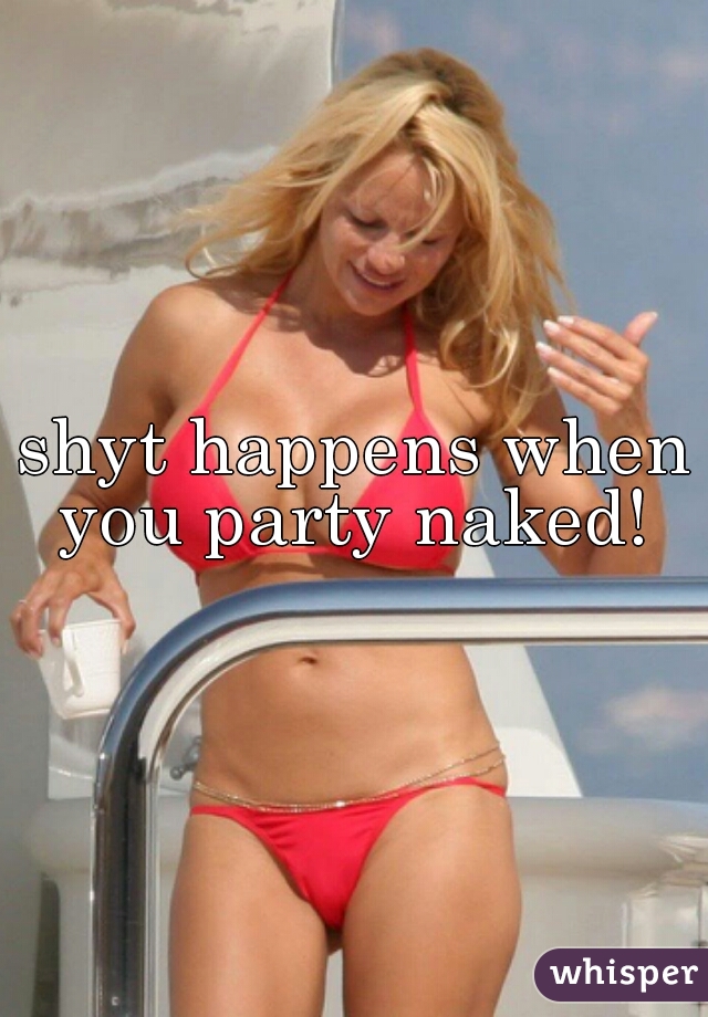 shyt happens when you party naked! 