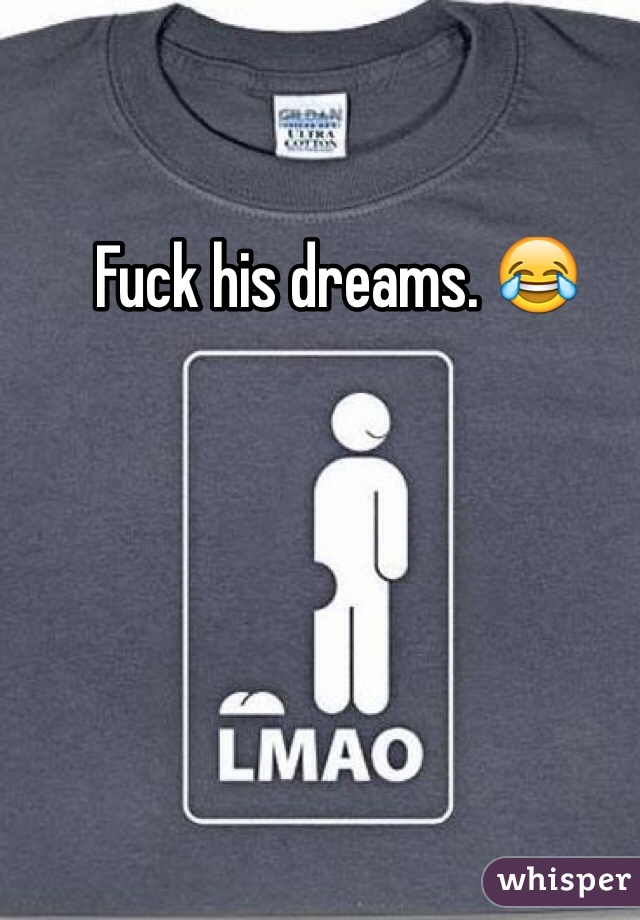 Fuck his dreams. 😂