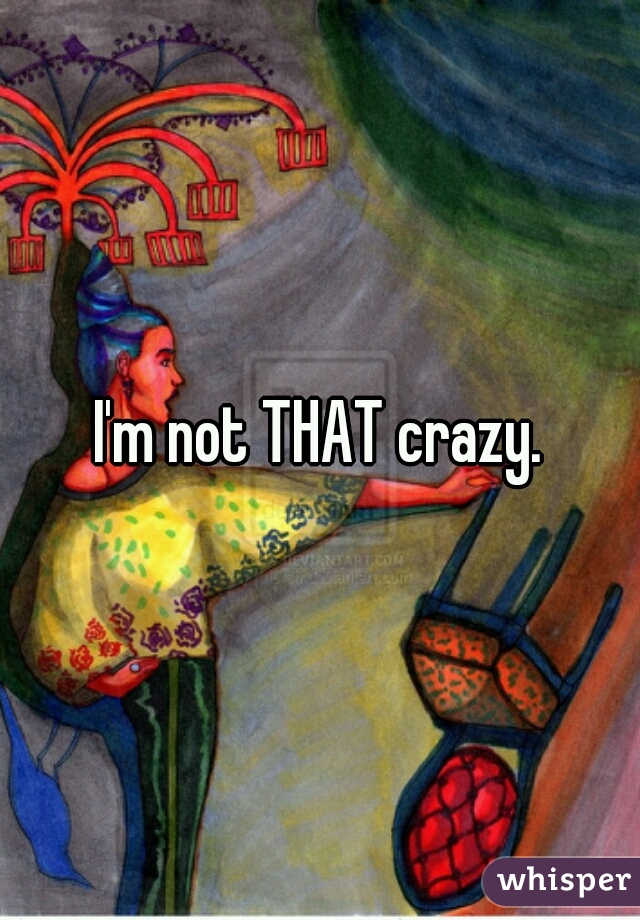 I'm not THAT crazy.