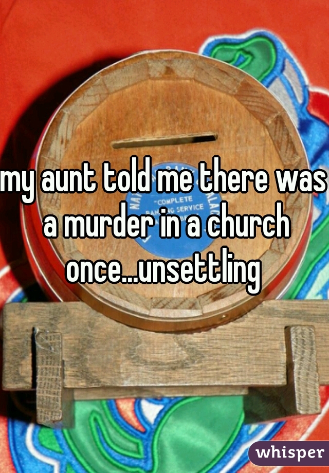 my aunt told me there was a murder in a church once...unsettling 