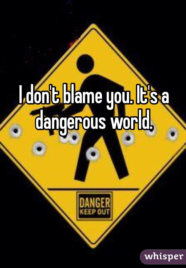 I don't blame you. It's a dangerous world.