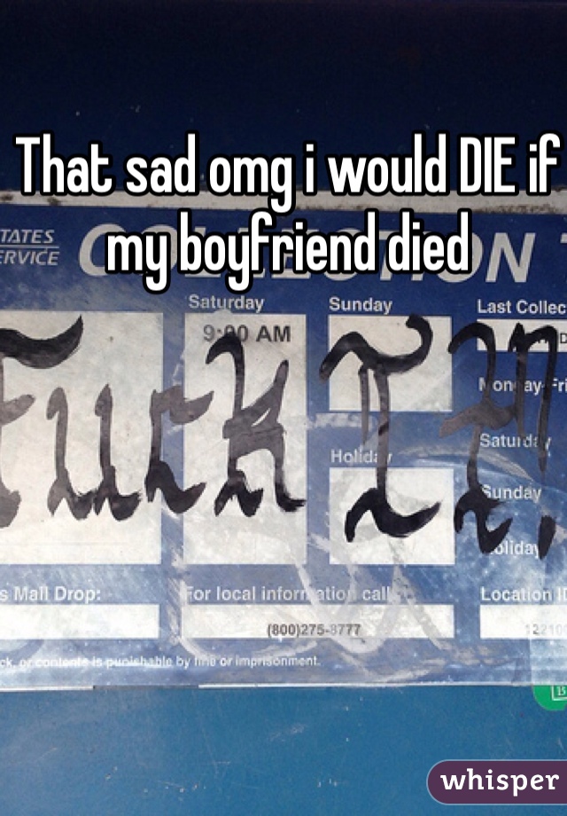 That sad omg i would DIE if my boyfriend died