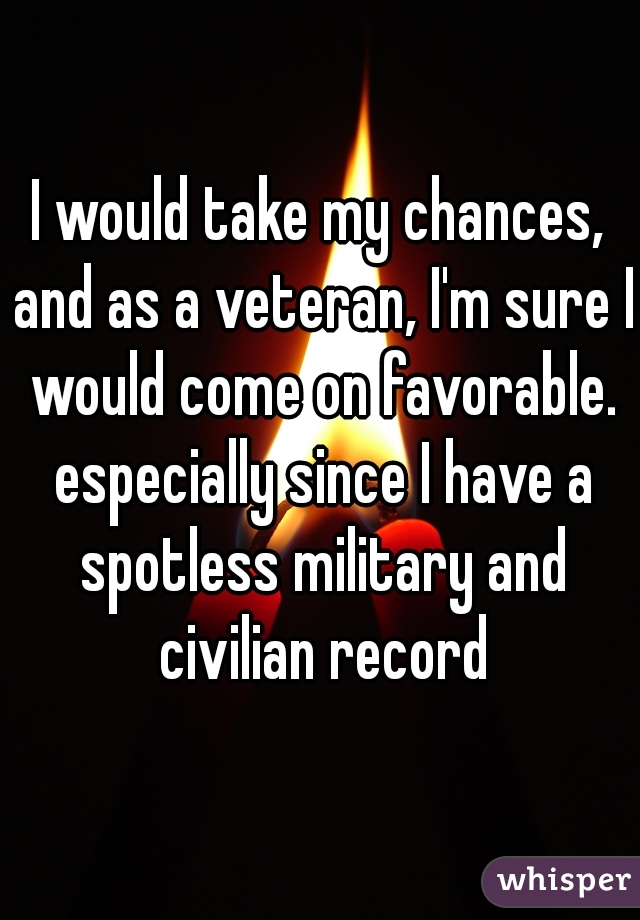 I would take my chances, and as a veteran, I'm sure I would come on favorable. especially since I have a spotless military and civilian record