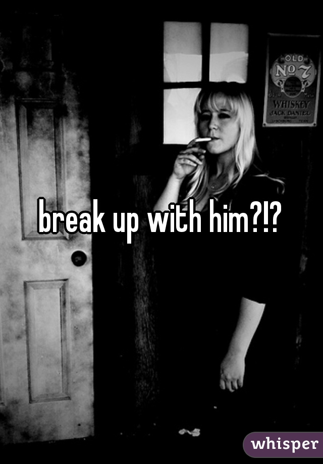break up with him?!?