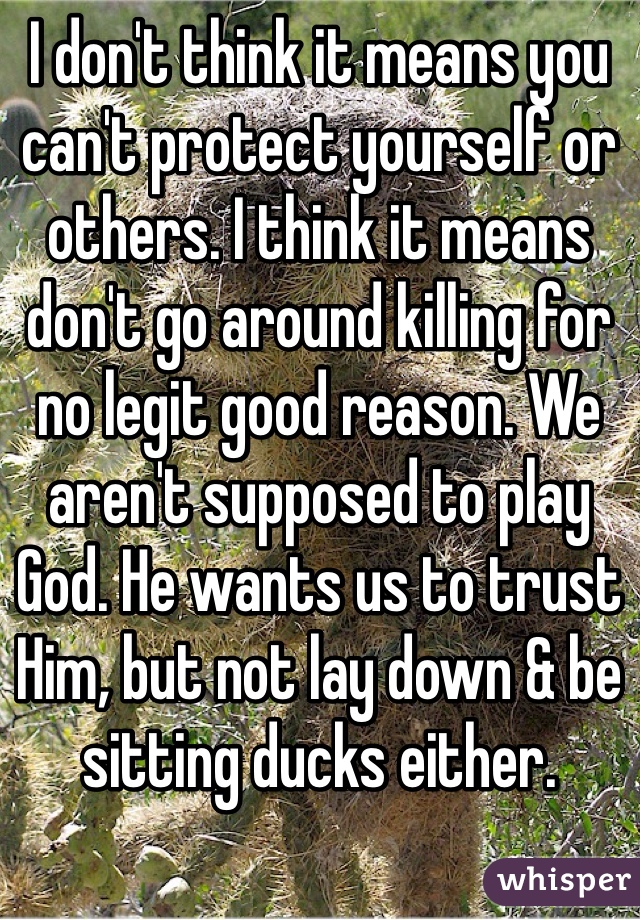 I don't think it means you can't protect yourself or others. I think it means don't go around killing for no legit good reason. We aren't supposed to play God. He wants us to trust Him, but not lay down & be sitting ducks either. 