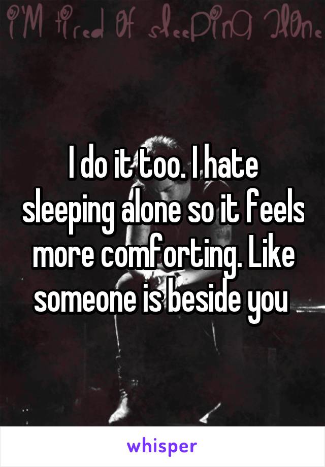 I do it too. I hate sleeping alone so it feels more comforting. Like someone is beside you 