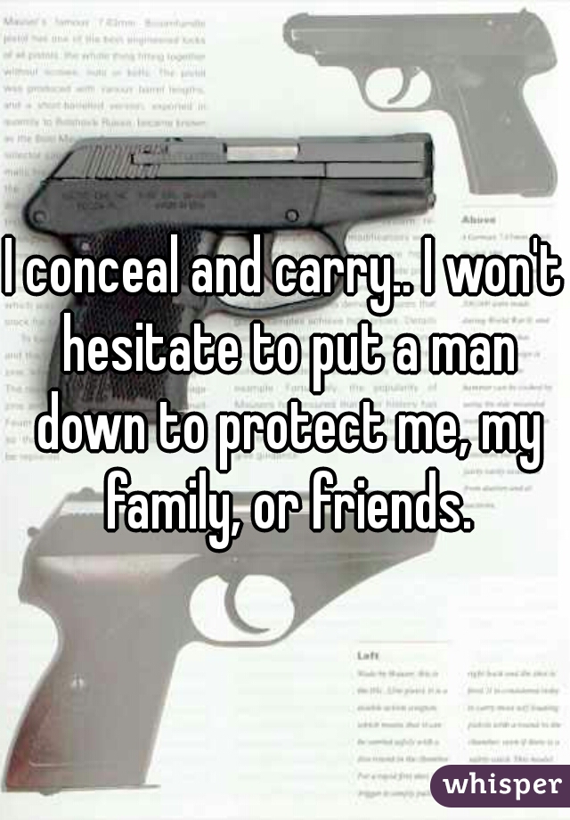 I conceal and carry.. I won't hesitate to put a man down to protect me, my family, or friends.
