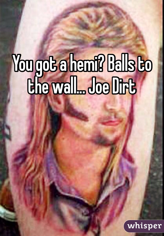 You got a hemi? Balls to the wall... Joe Dirt