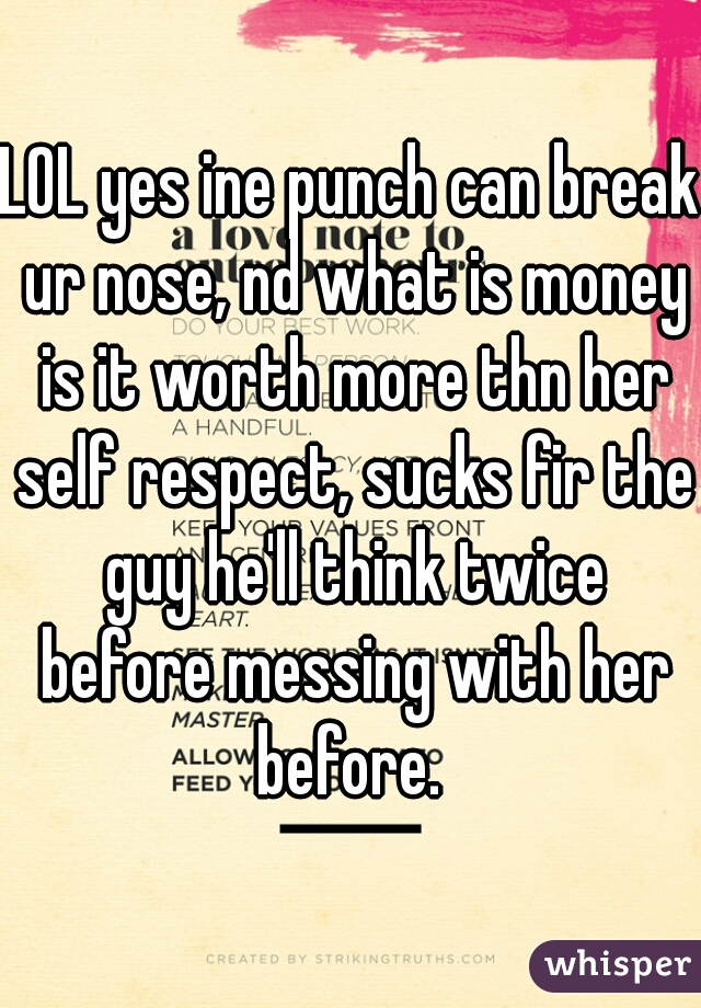 LOL yes ine punch can break ur nose, nd what is money is it worth more thn her self respect, sucks fir the guy he'll think twice before messing with her before. 




