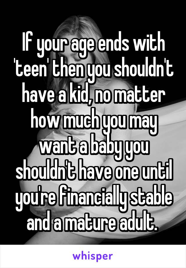 If your age ends with 'teen' then you shouldn't have a kid, no matter how much you may want a baby you shouldn't have one until you're financially stable and a mature adult. 