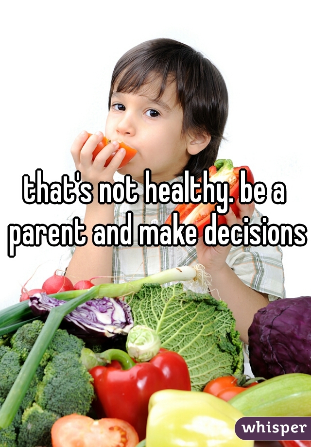 that's not healthy. be a parent and make decisions