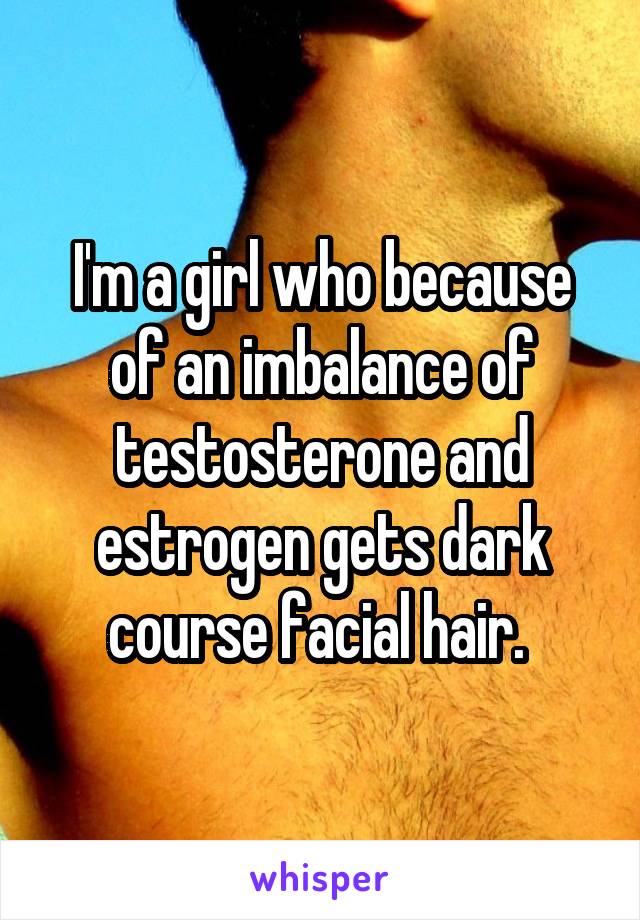 I'm a girl who because of an imbalance of testosterone and estrogen gets dark course facial hair. 