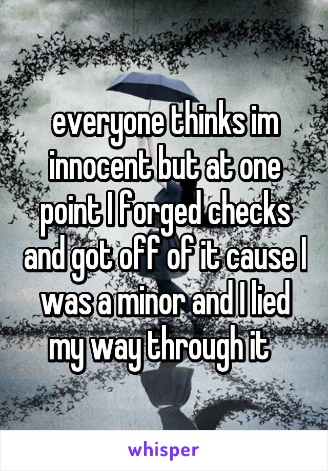 everyone thinks im innocent but at one point I forged checks and got off of it cause I was a minor and I lied my way through it  