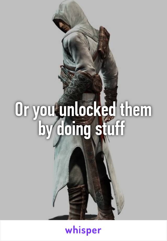 Or you unlocked them by doing stuff 