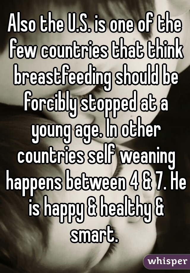 Also the U.S. is one of the few countries that think breastfeeding should be forcibly stopped at a young age. In other countries self weaning happens between 4 & 7. He is happy & healthy & smart. 