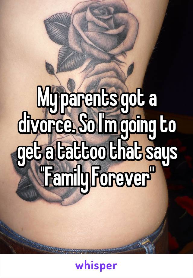 My parents got a divorce. So I'm going to get a tattoo that says "Family Forever"