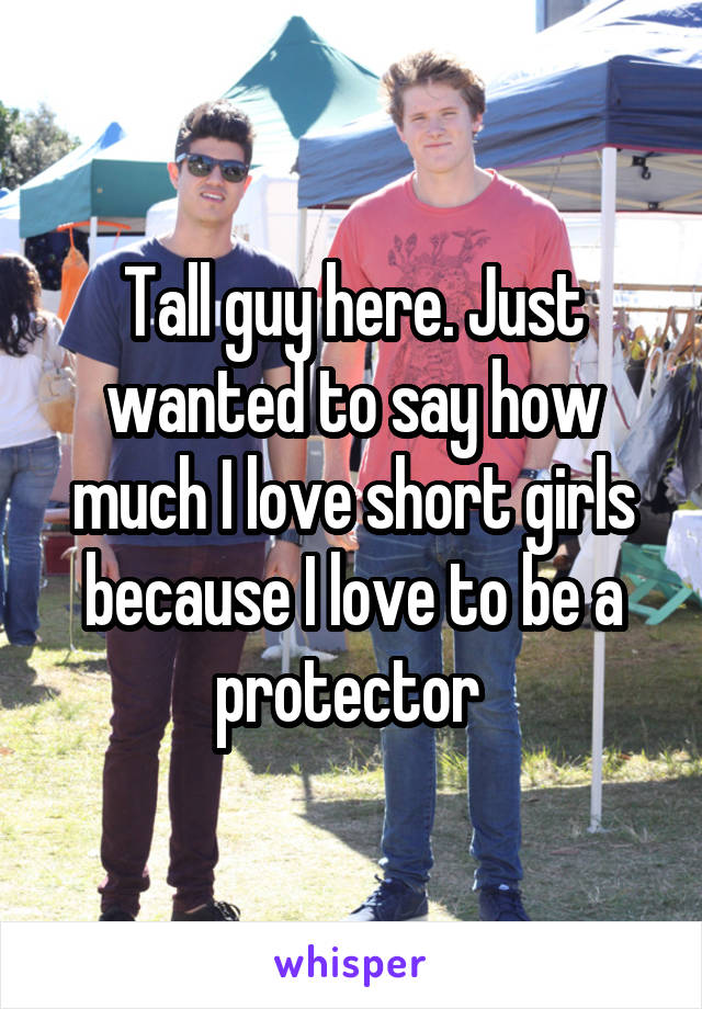 Tall guy here. Just wanted to say how much I love short girls because I love to be a protector 