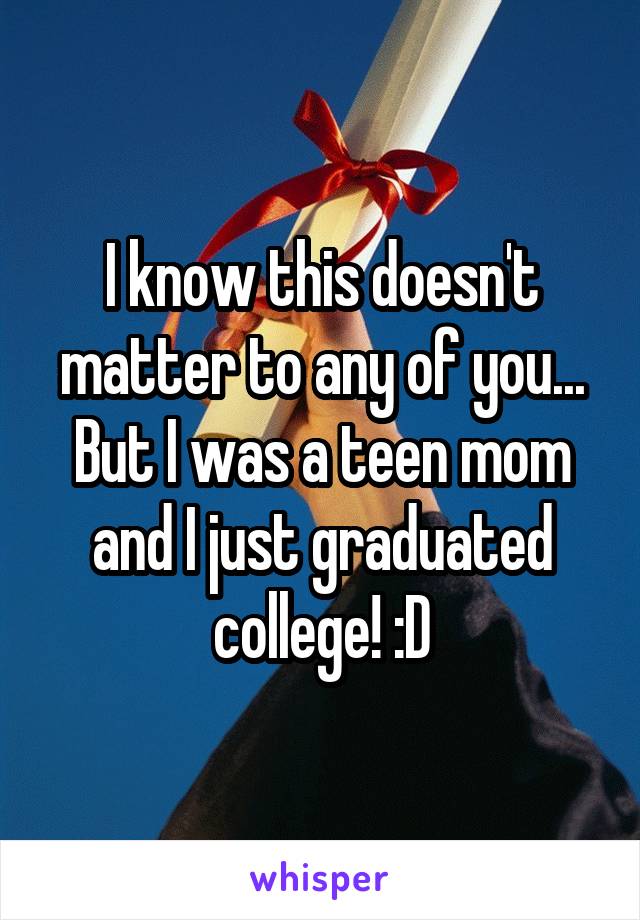 I know this doesn't matter to any of you... But I was a teen mom and I just graduated college! :D
