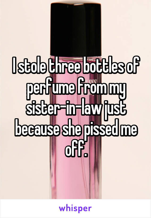 I stole three bottles of perfume from my sister-in-law just because she pissed me off.