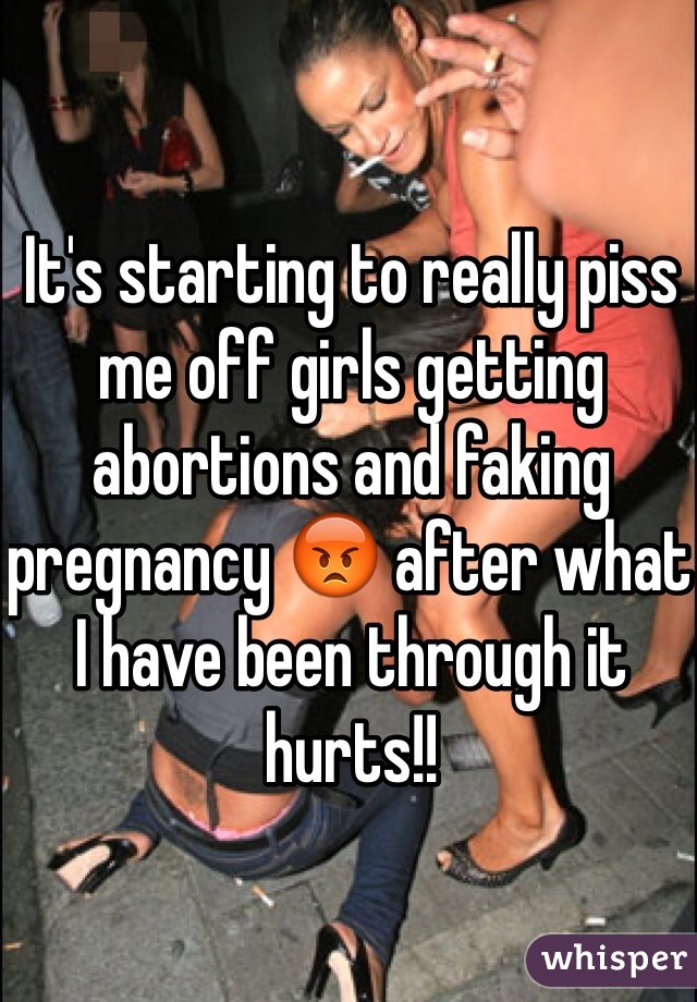 It's starting to really piss me off girls getting abortions and faking pregnancy 😡 after what I have been through it hurts!! 