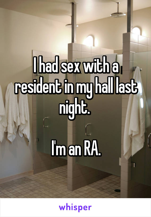 I had sex with a resident in my hall last night. 

I'm an RA.