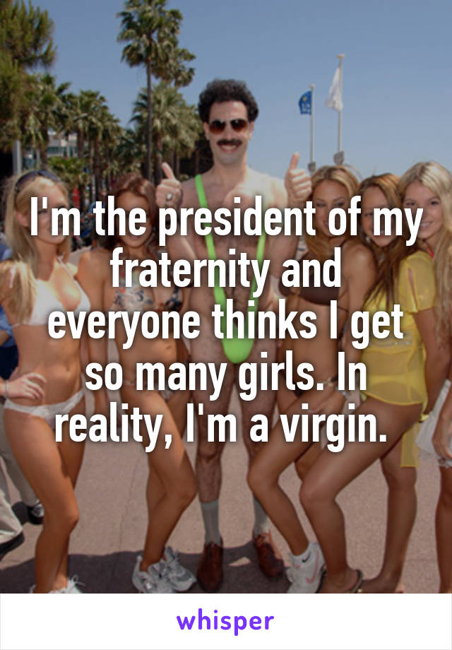 I'm the president of my fraternity and everyone thinks I get so many girls. In reality, I'm a virgin. 