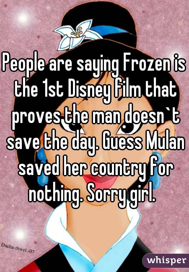 People are saying Frozen is the 1st Disney film that proves the man doesn`t save the day. Guess Mulan saved her country for nothing. Sorry girl.  