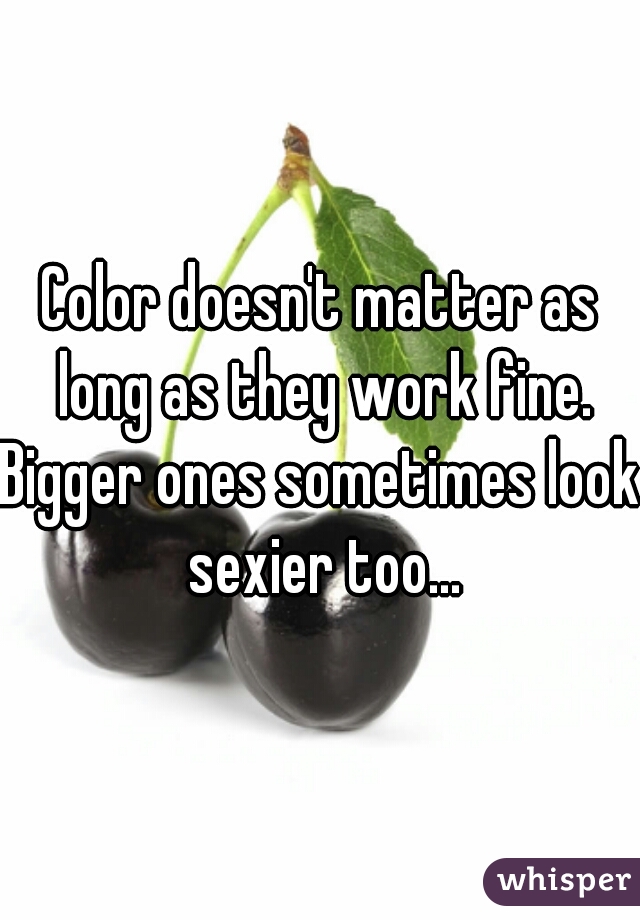 Color doesn't matter as long as they work fine.
Bigger ones sometimes look sexier too...