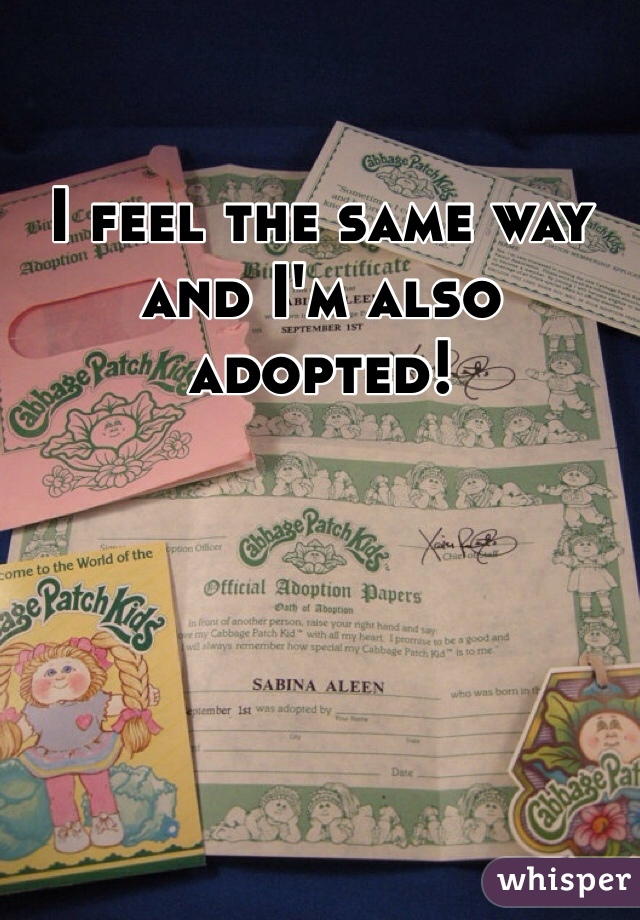 I feel the same way and I'm also adopted! 