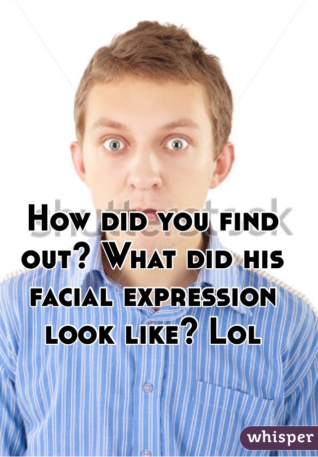How did you find out? What did his facial expression look like? Lol