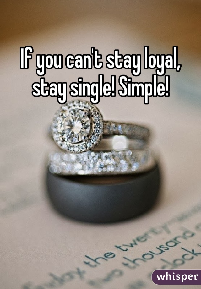 If you can't stay loyal, stay single! Simple!