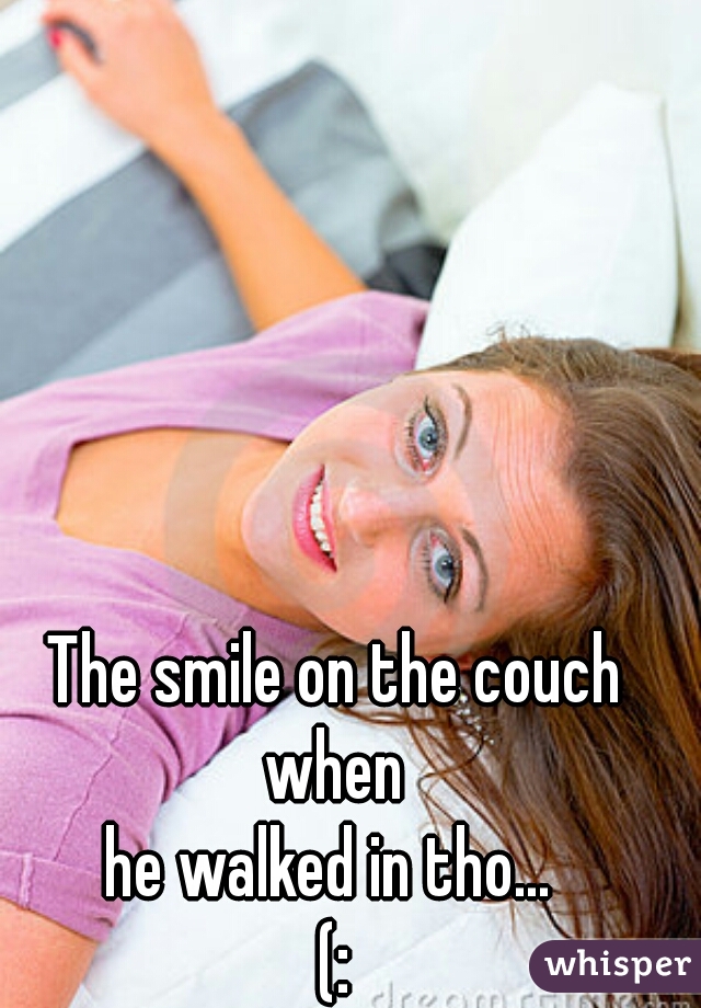 The smile on the couch when 
he walked in tho... 
(: