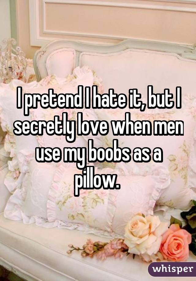 I pretend I hate it, but I secretly love when men use my boobs as a pillow. 