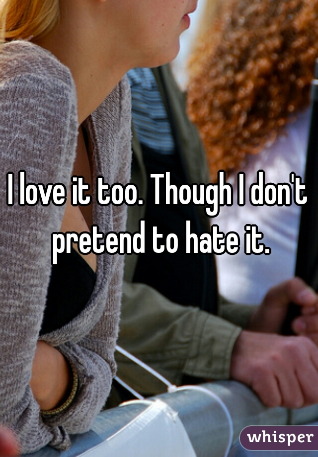 I love it too. Though I don't pretend to hate it.