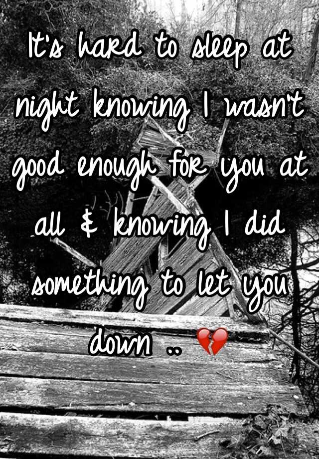 it-s-hard-to-sleep-at-night-knowing-i-wasn-t-good-enough-for-you-at-all