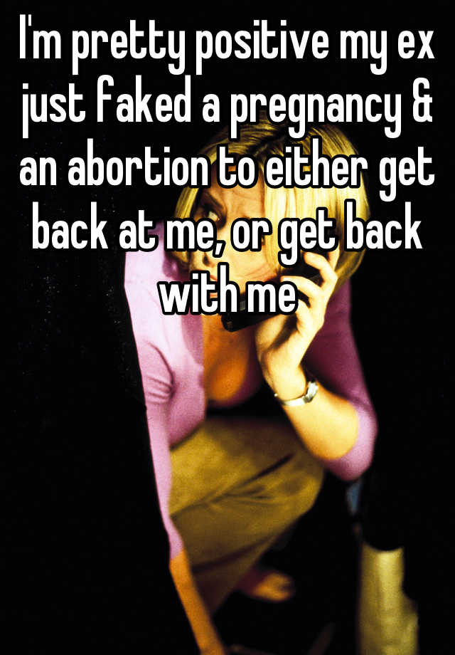 I'm pretty positive my ex just faked a pregnancy & an abortion to either get back at me, or get back with me