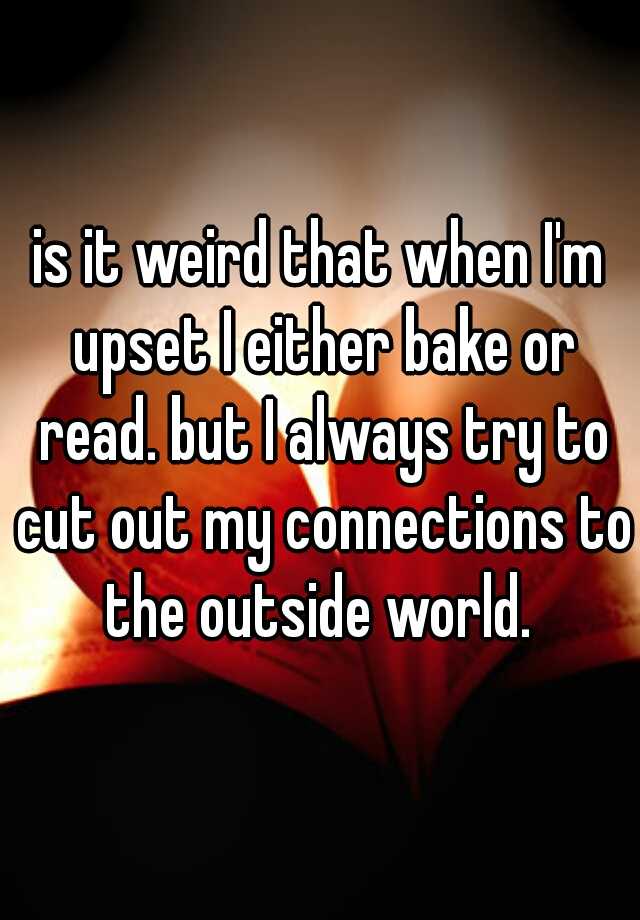 is-it-weird-that-when-i-m-upset-i-either-bake-or-read-but-i-always-try