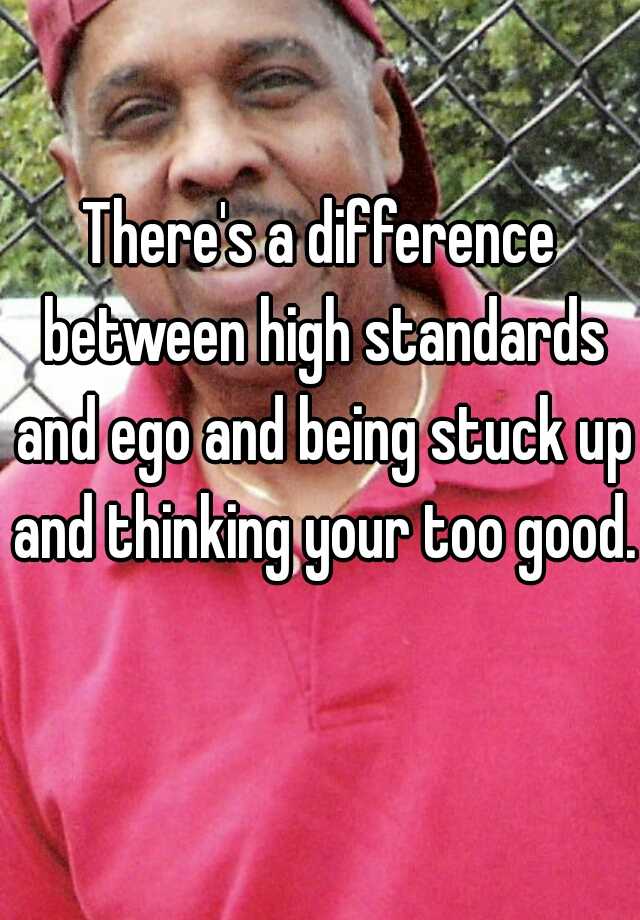 there-s-a-difference-between-high-standards-and-ego-and-being-stuck-up