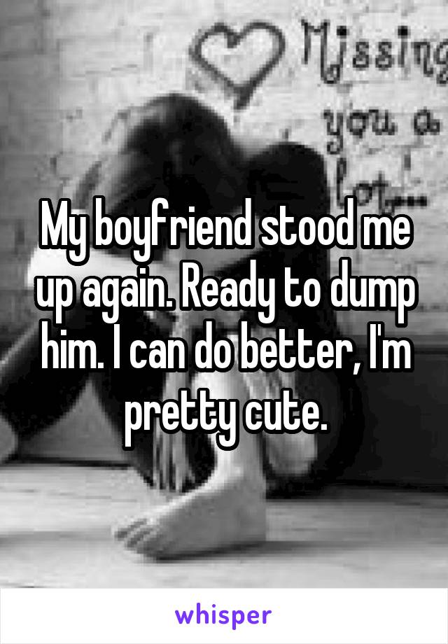 My boyfriend stood me up again. Ready to dump him. I can do better, I'm pretty cute.